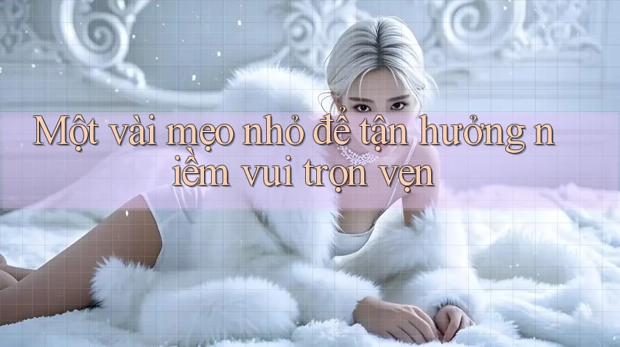 Một vài mẹo nhỏ để tận hưởng niềm vui trọn vẹn