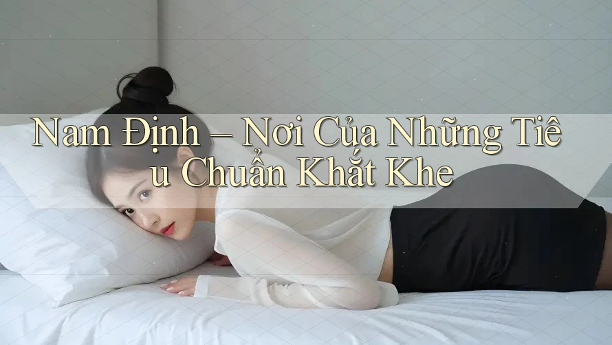 Nam Định – Nơi Của Những Tiêu Chuẩn Khắt Khe