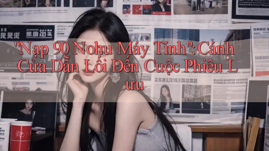 “Nạp 90 Nohu Máy Tính”: Cánh Cửa Dẫn Lối Đến Cuộc Phiêu Lưu