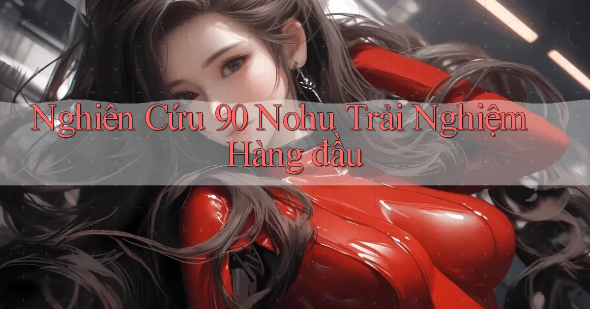 nghiên cứu 90 nohu trải nghiệm hàng đầu