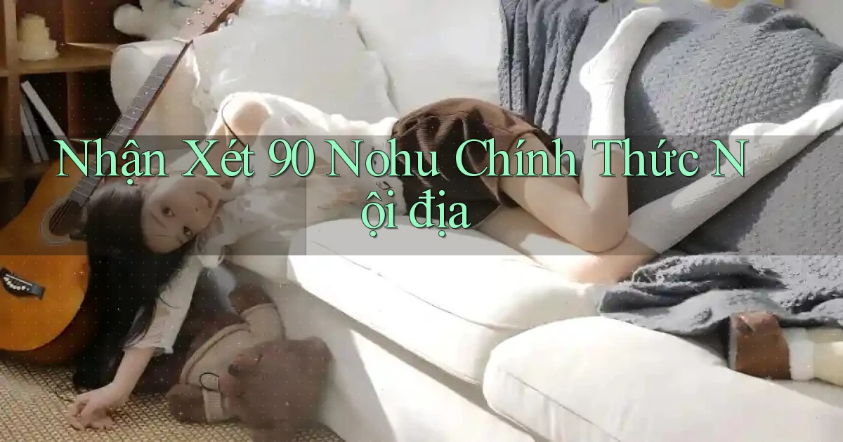 nhận xét 90 nohu chính thức nội địa