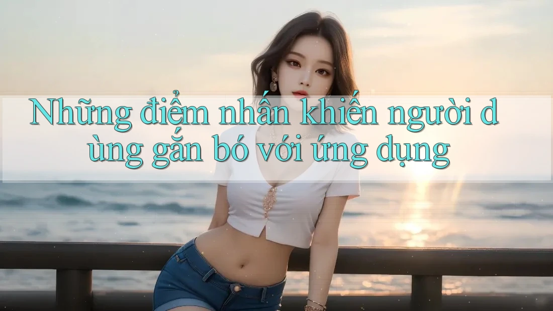 Những điểm nhấn khiến người dùng gắn bó với ứng dụng