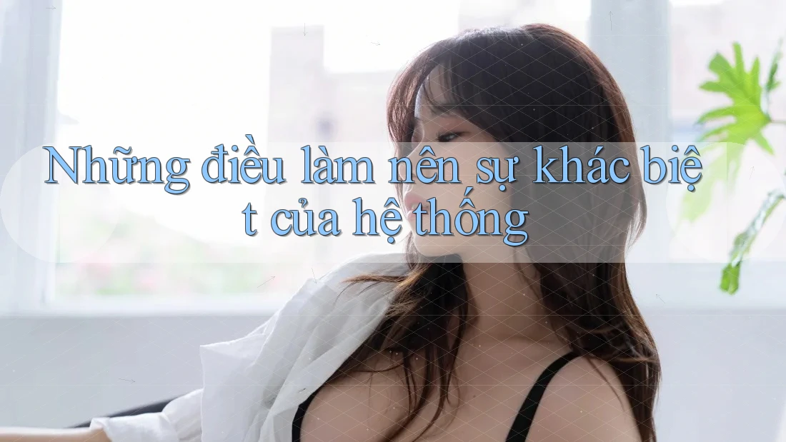 Những điều làm nên sự khác biệt của hệ thống