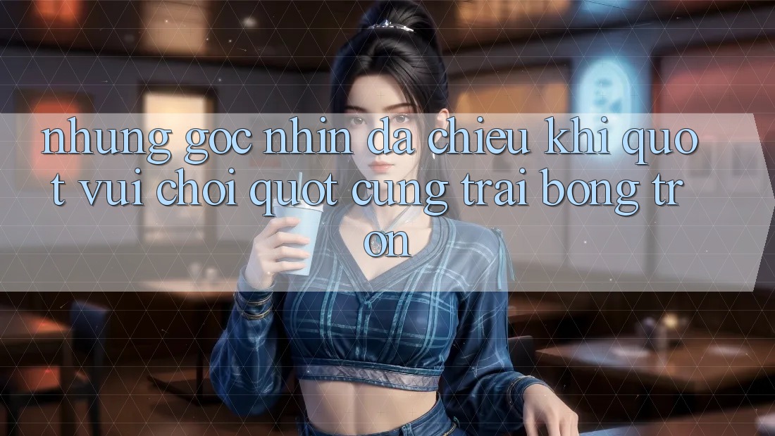 Những góc nhìn đa chiều khi " vui chơi" cùng trái bóng tròn