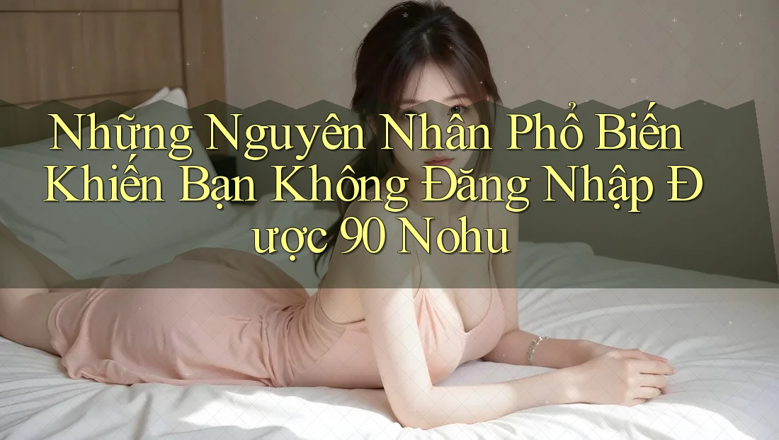Những Nguyên Nhân Phổ Biến Khiến Bạn Không Đăng Nhập Được 90 Nohu