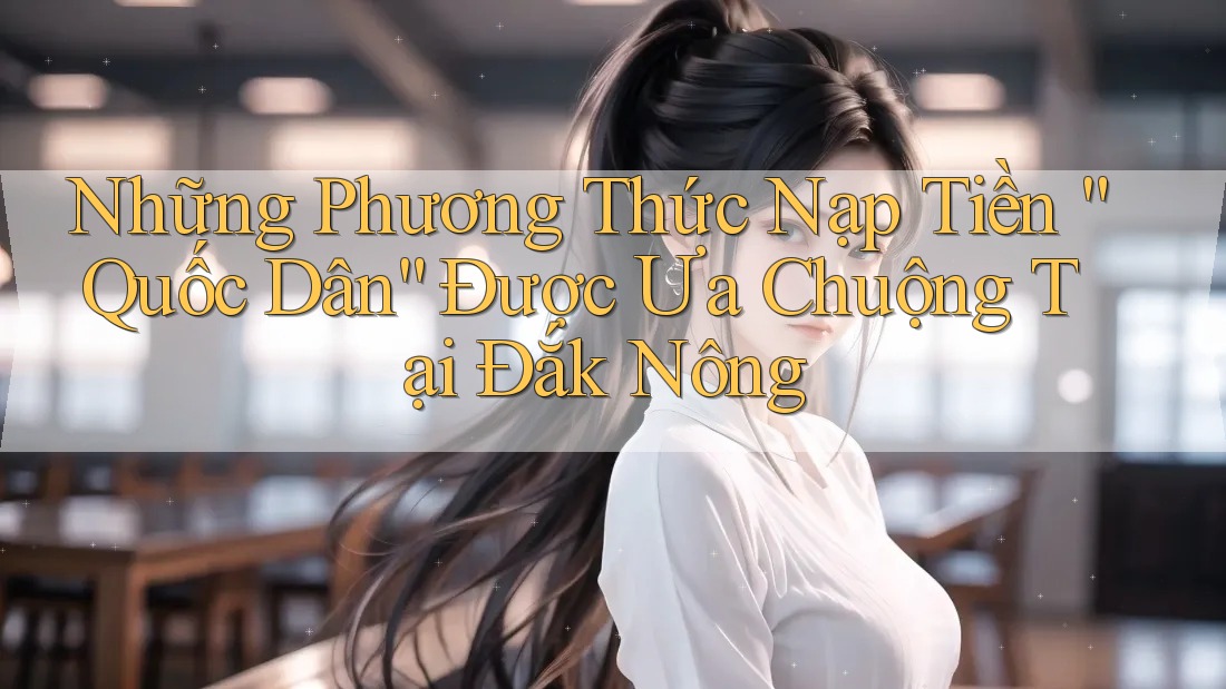 Những Phương Thức Nạp Tiền “Quốc Dân” Được Ưa Chuộng Tại Đắk Nông