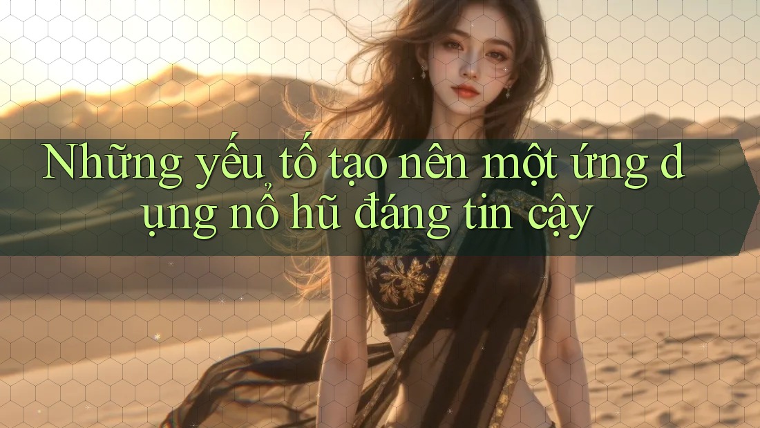 Những yếu tố tạo nên một ứng dụng nổ hũ đáng tin cậy