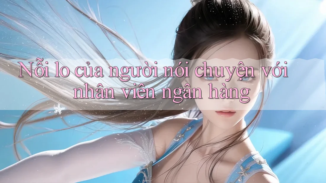 Nỗi lo của người nói chuyện với nhân viên ngân hàng