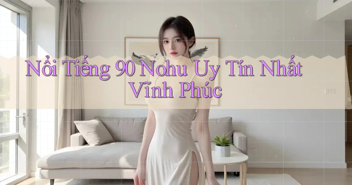 nổi tiếng 90 nohu uy tín nhất Vĩnh Phúc