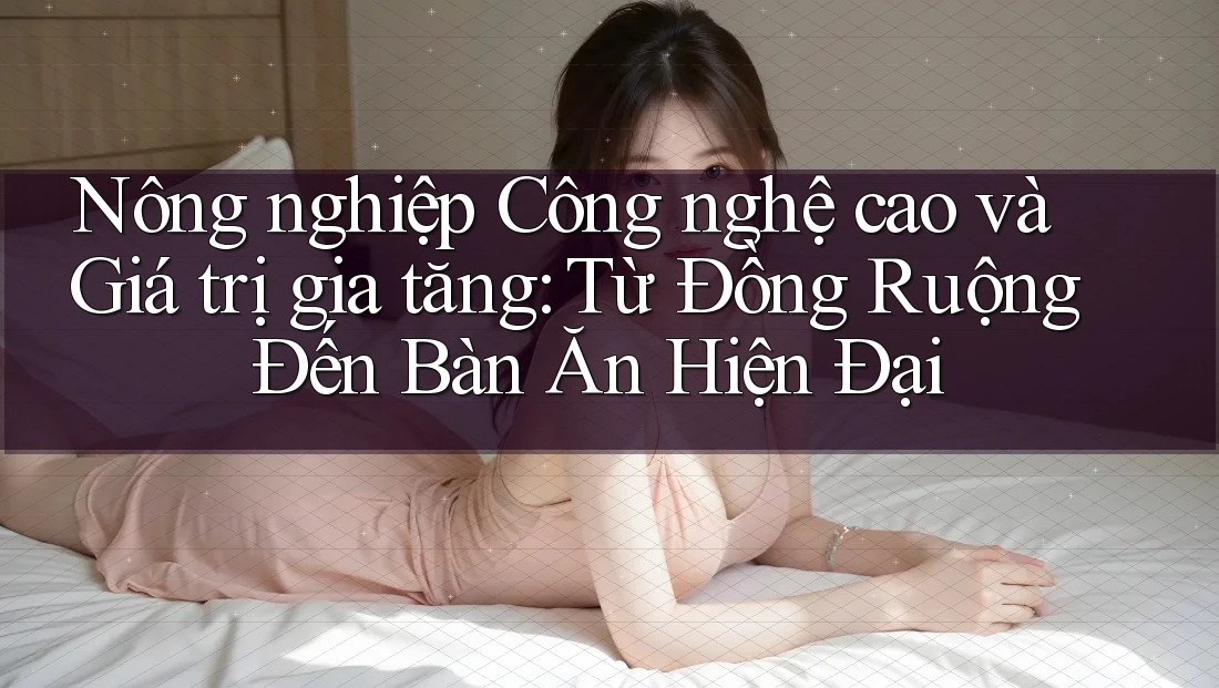 Nông nghiệp Công nghệ cao và Giá trị gia tăng: Từ Đồng Ruộng Đến Bàn Ăn Hiện Đại