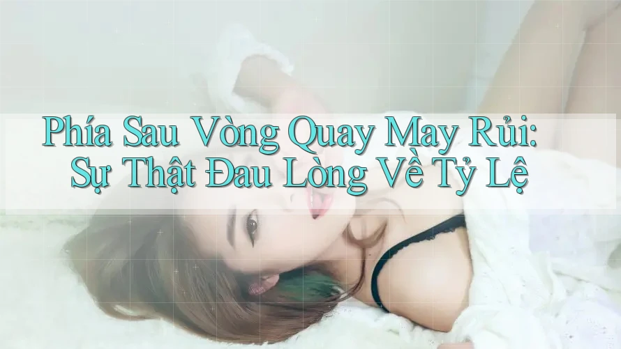Phía Sau Vòng Quay May Rủi: Sự Thật Đau Lòng Về Tỷ Lệ