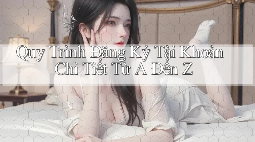 Quy Trình Đăng Ký Tài Khoản Chi Tiết Từ A Đến Z