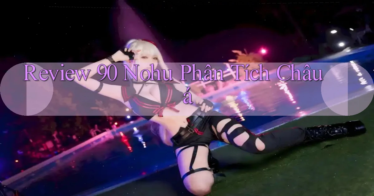 review 90 nohu phân tích châu á