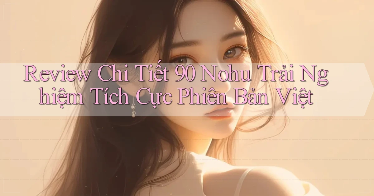 review chi tiết 90 nohu trải nghiệm tích cực phiên bản việt
