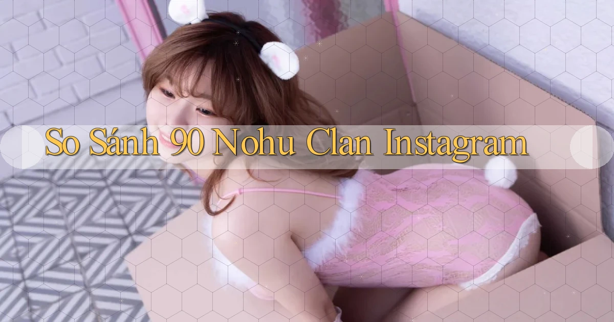 so sánh 90 nohu clan instagram