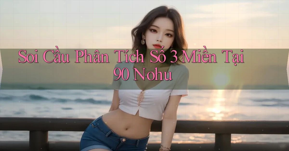 soi cầu phân tích số 3 miền tại 90 nohu