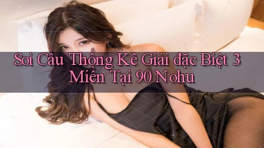 soi cầu thống kê giải đặc biệt 3 miền tại 90 nohu