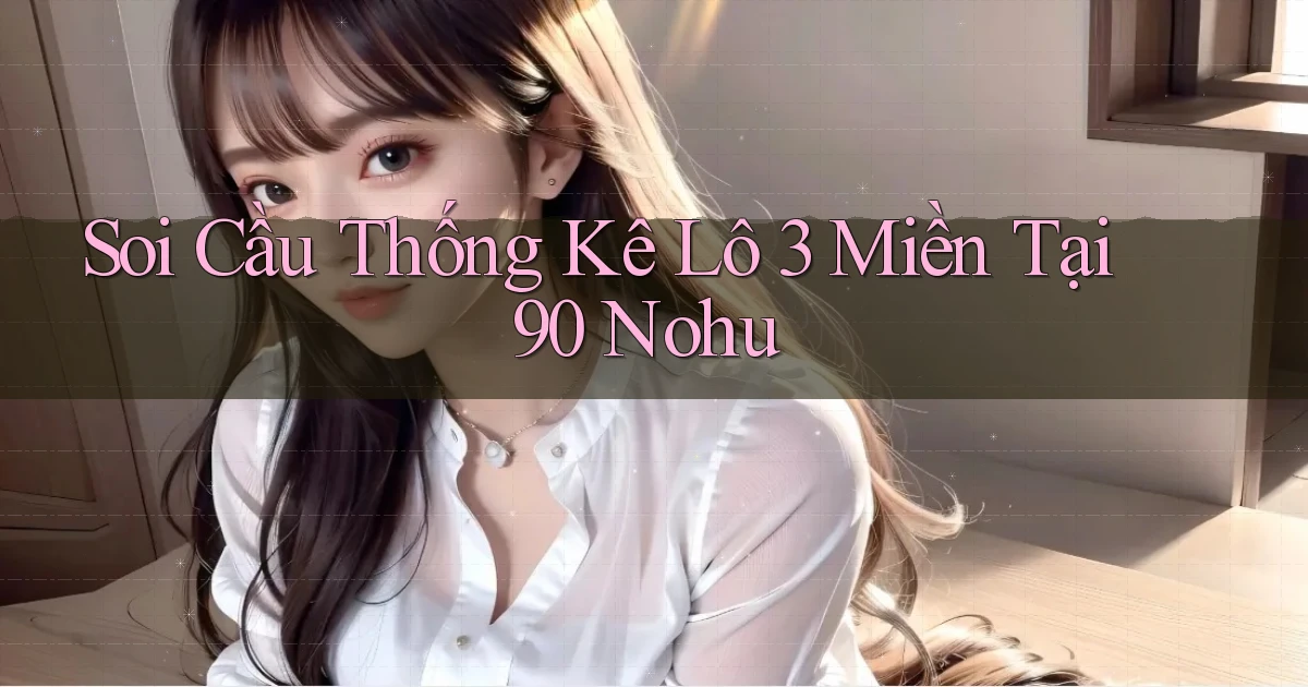 soi cầu thống kê lô 3 miền tại 90 nohu