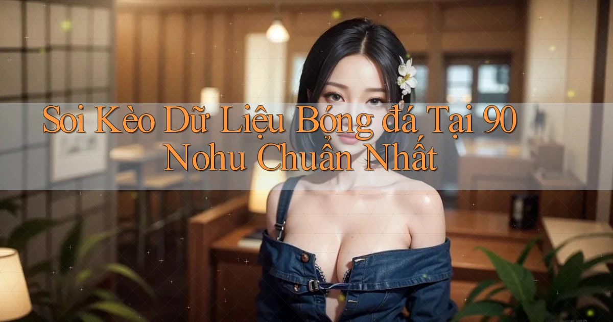 soi kèo dữ liệu bóng đá tại 90 nohu chuẩn nhất