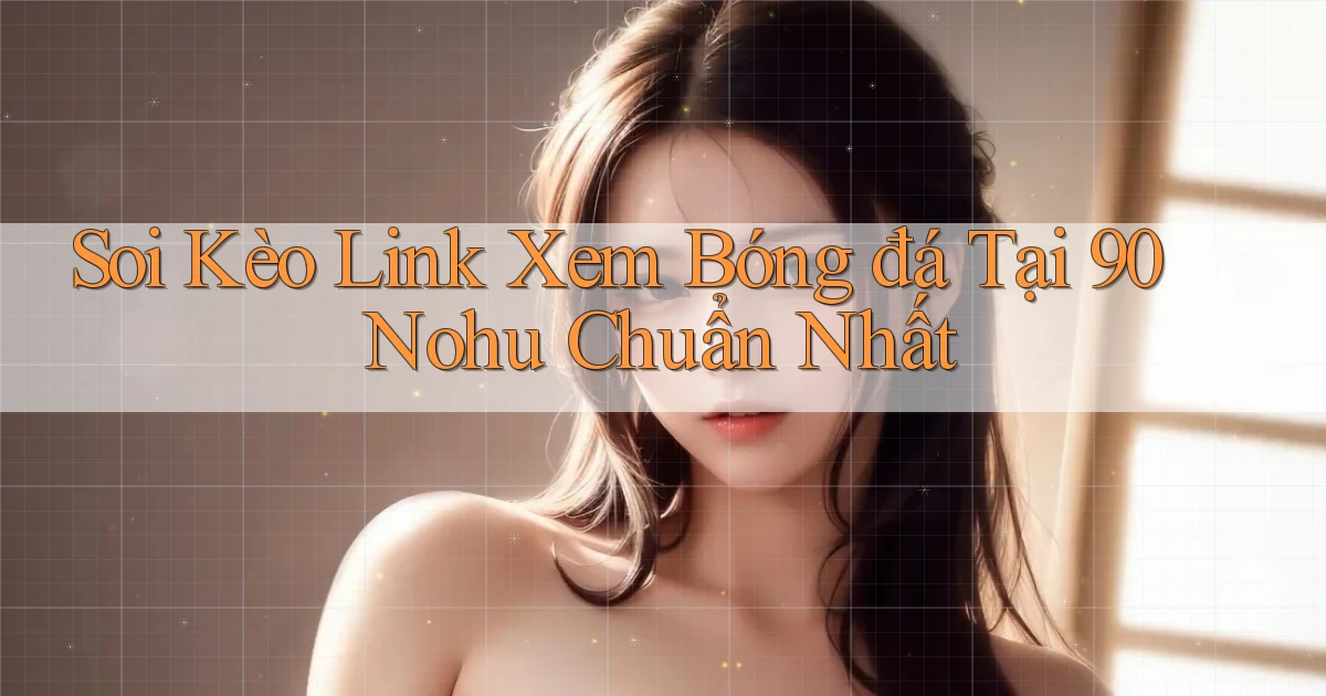 soi kèo link xem bóng đá tại 90 nohu chuẩn nhất