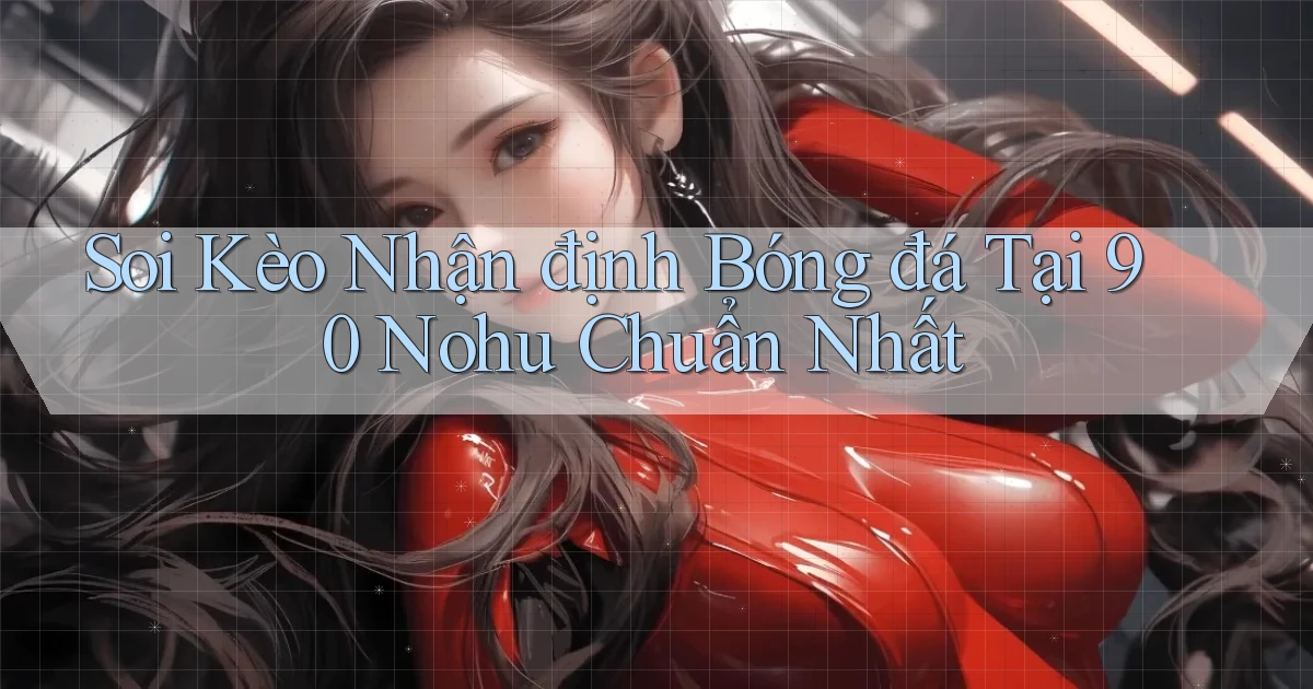 soi kèo nhận định bóng đá tại 90 nohu chuẩn nhất