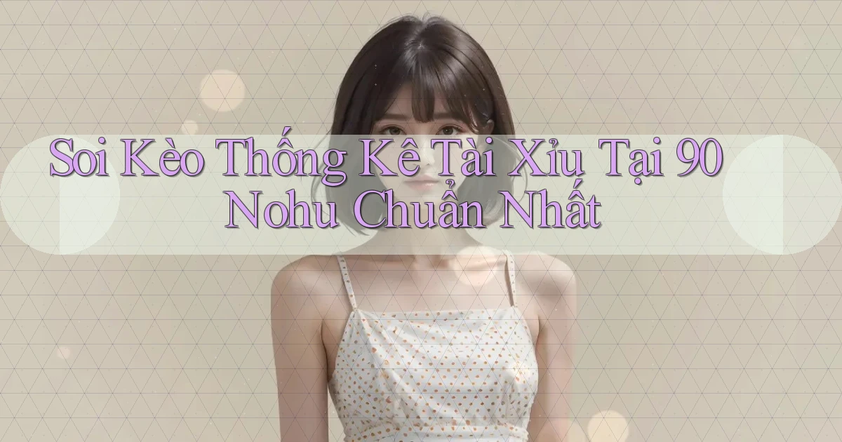 soi kèo thống kê tài xỉu tại 90 nohu chuẩn nhất