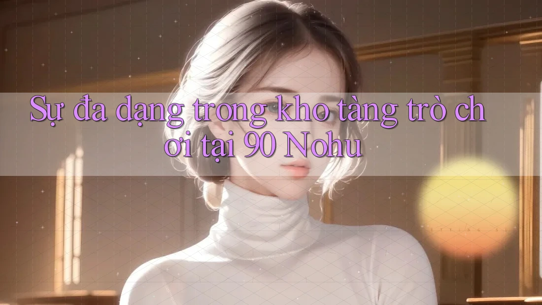 Sự đa dạng trong kho tàng trò chơi tại 90 Nohu