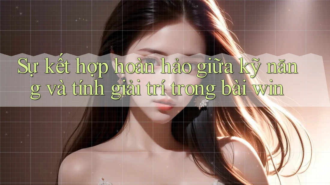 Sự kết hợp hoàn hảo giữa kỹ năng và tính giải trí trong bài win