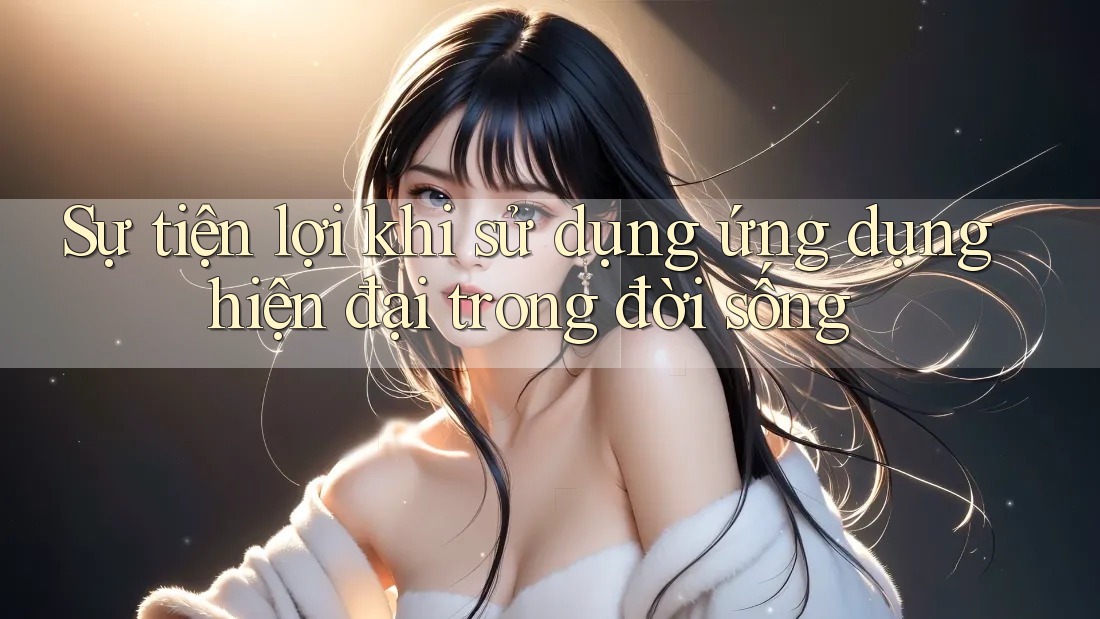 Sự tiện lợi khi sử dụng ứng dụng hiện đại trong đời sống