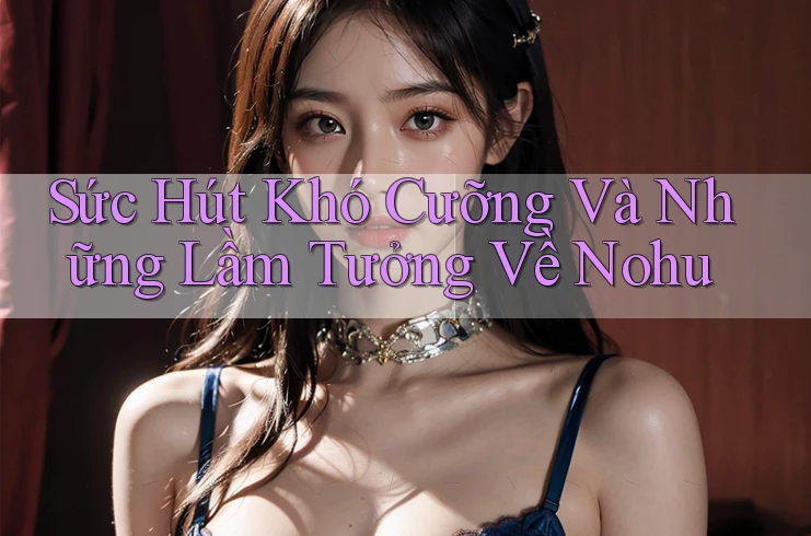 Sức Hút Khó Cưỡng Và Những Lầm Tưởng Về Nohu