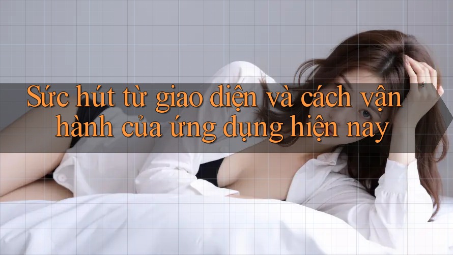 Sức hút từ giao diện và cách vận hành của ứng dụng hiện nay
