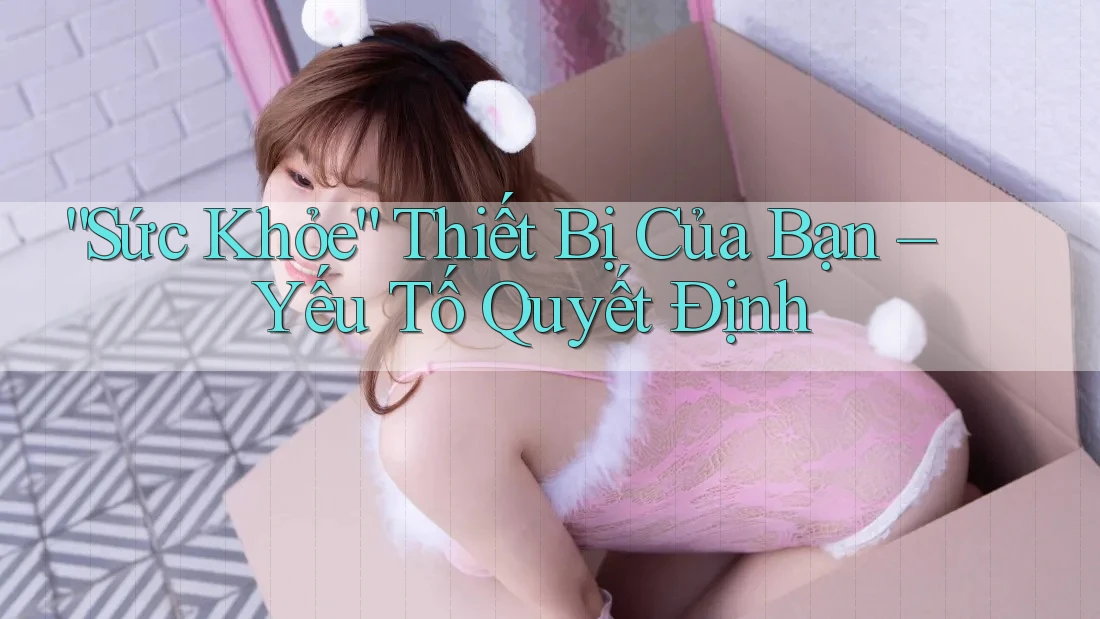“Sức Khỏe” Thiết Bị Của Bạn – Yếu Tố Quyết Định