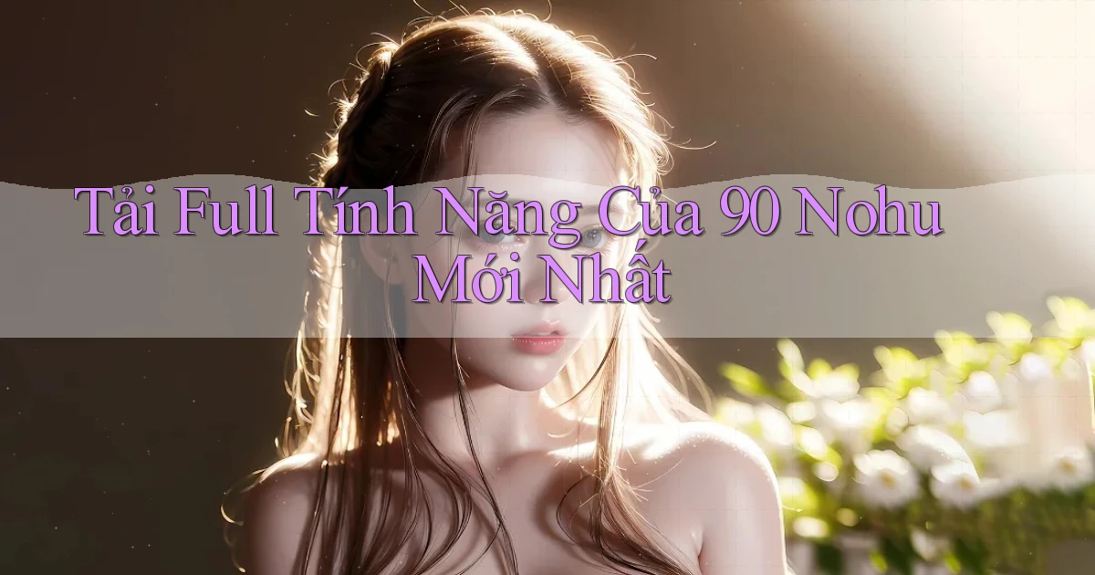 tải full tính năng của 90 nohu mới nhất