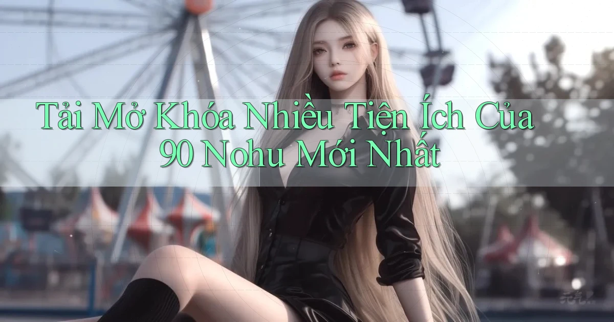 tải mở khóa nhiều tiện ích của 90 nohu mới nhất