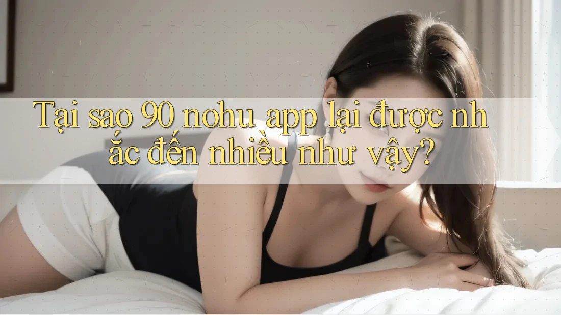 Tại sao 90 nohu app lại được nhắc đến nhiều như vậy?