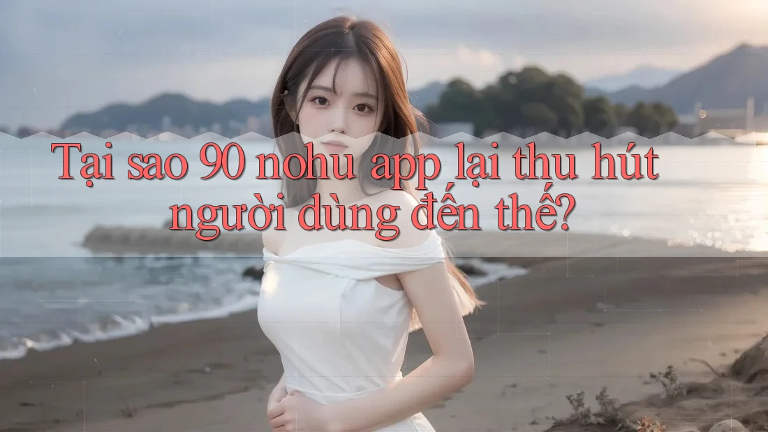 Tại sao 90 nohu app lại thu hút người dùng đến thế?