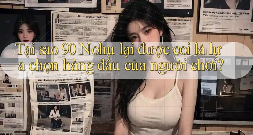 Tại sao 90 Nohu lại được coi là lựa chọn hàng đầu của người chơi?