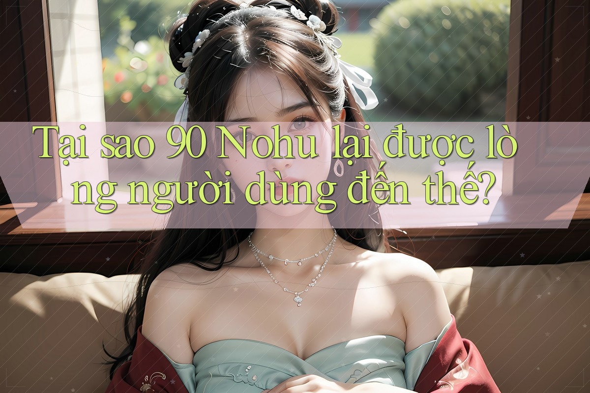 Tại sao 90 Nohu lại được lòng người dùng đến thế?