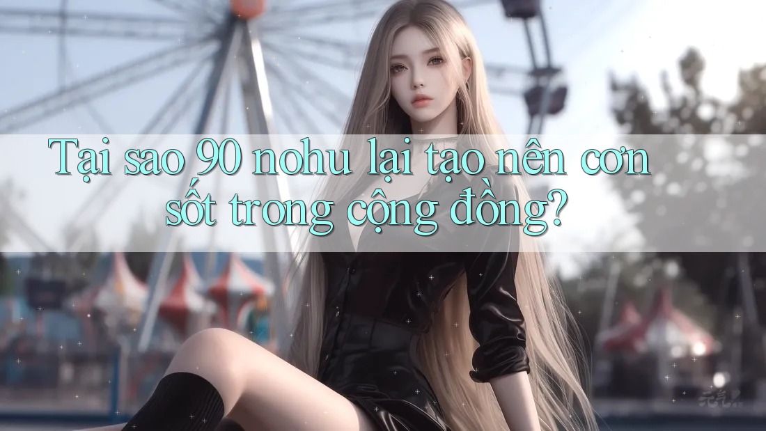 Tại sao 90 nohu lại tạo nên cơn sốt trong cộng đồng?