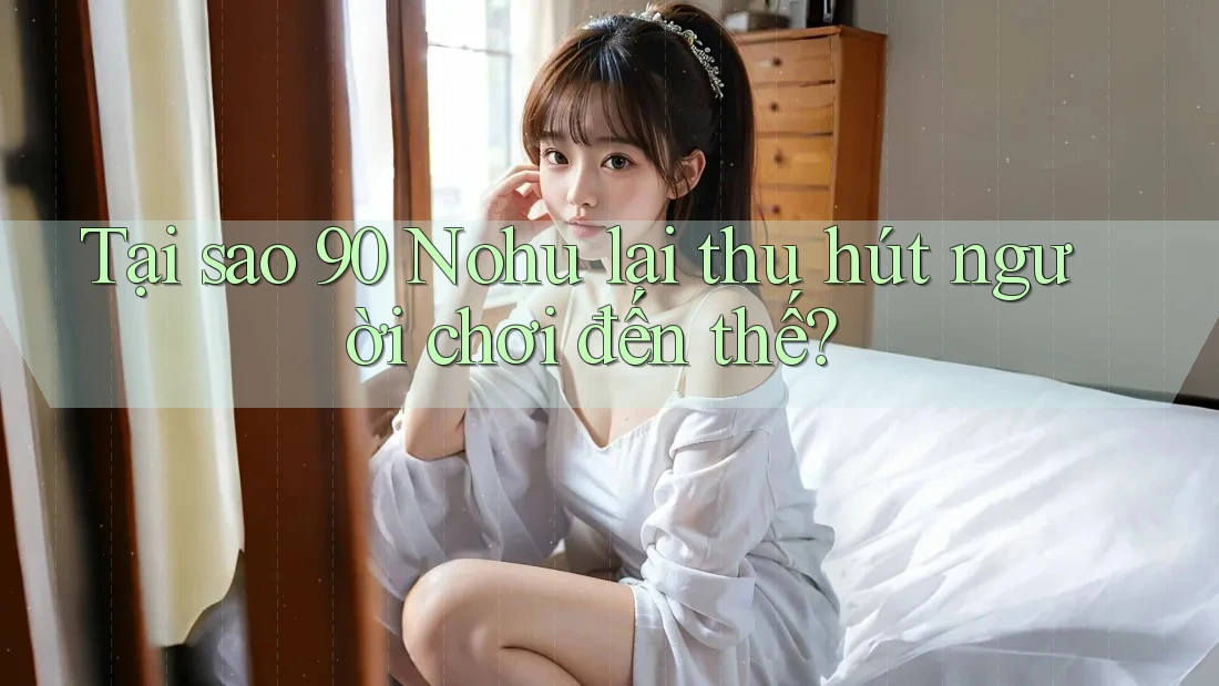 Tại sao 90 Nohu lại thu hút người chơi đến thế?
