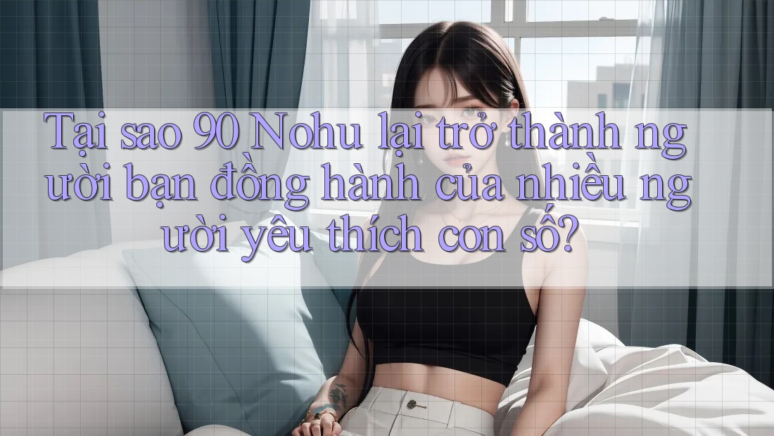 Tại sao 90 Nohu lại trở thành người bạn đồng hành của nhiều người yêu thích con số?