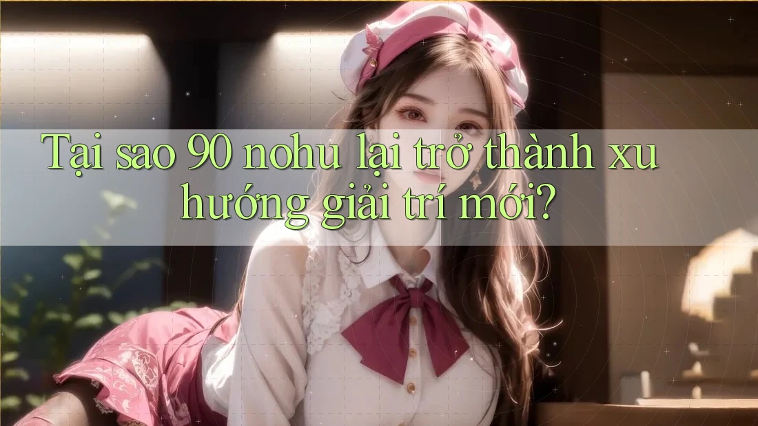 Tại sao 90 nohu lại trở thành xu hướng giải trí mới?