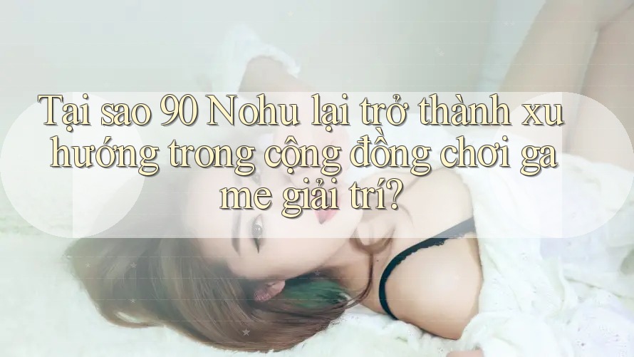 Tại sao 90 Nohu lại trở thành xu hướng trong cộng đồng chơi game giải trí?