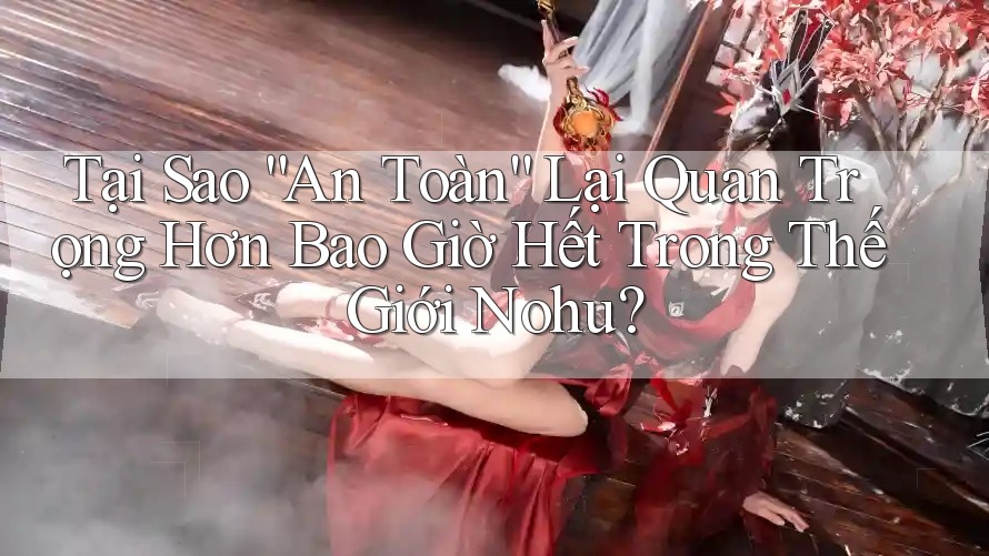Tại Sao “An Toàn” Lại Quan Trọng Hơn Bao Giờ Hết Trong Thế Giới Nohu?