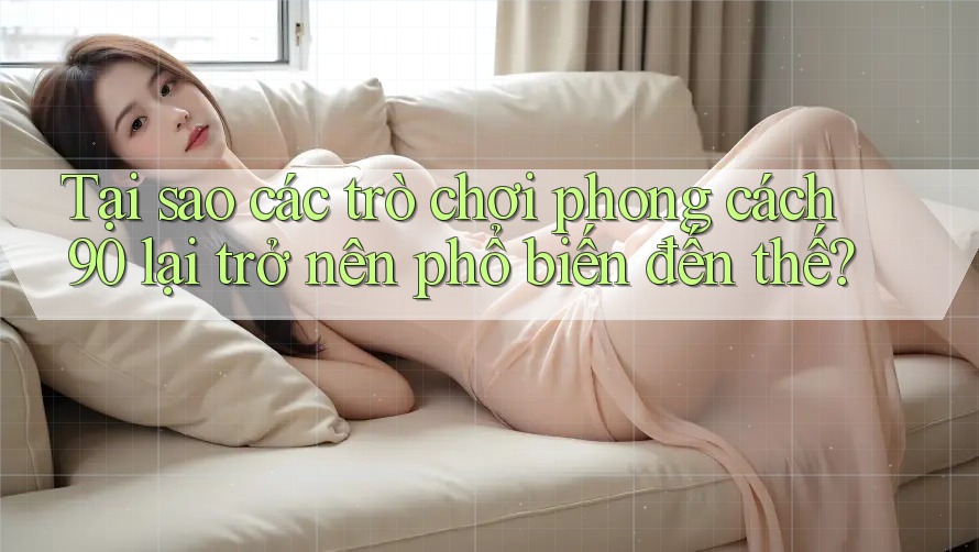 Tại sao các trò chơi phong cách 90 lại trở nên phổ biến đến thế?