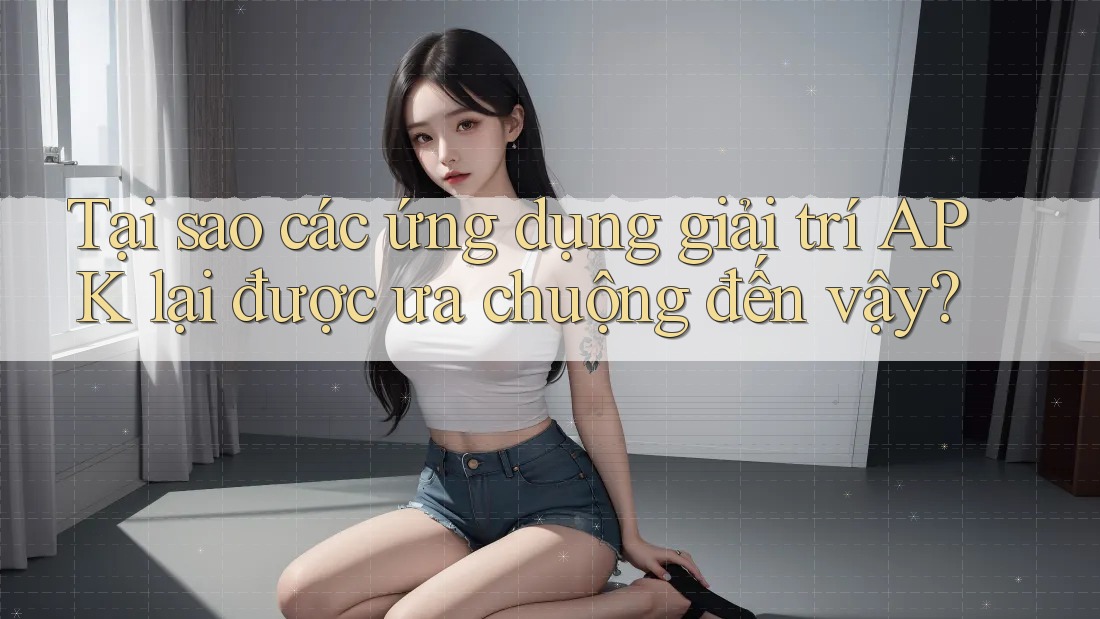 Tại sao các ứng dụng giải trí APK lại được ưa chuộng đến vậy?