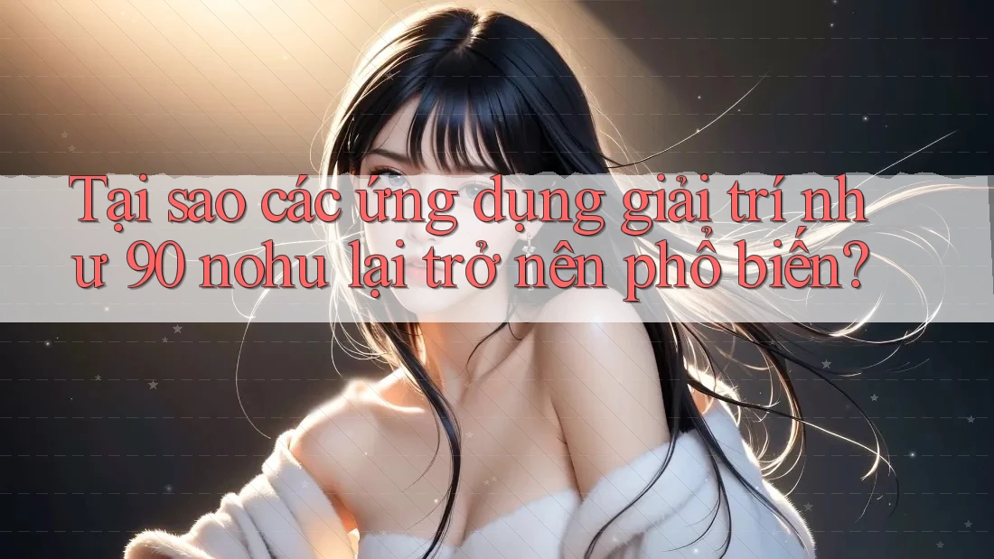 Tại sao các ứng dụng giải trí như 90 nohu lại trở nên phổ biến?