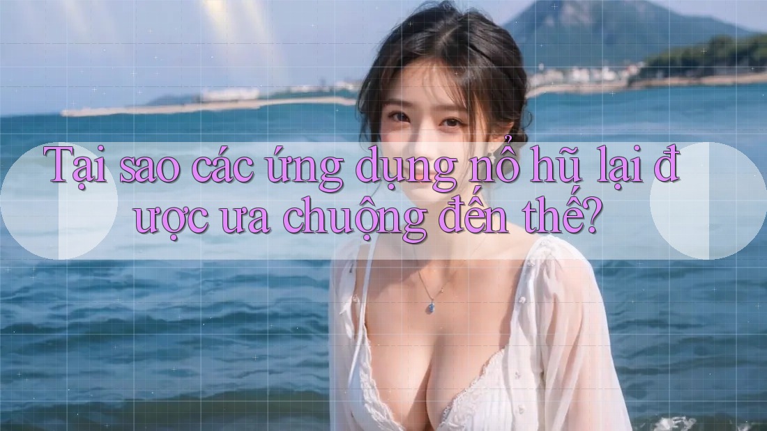 Tại sao các ứng dụng nổ hũ lại được ưa chuộng đến thế?