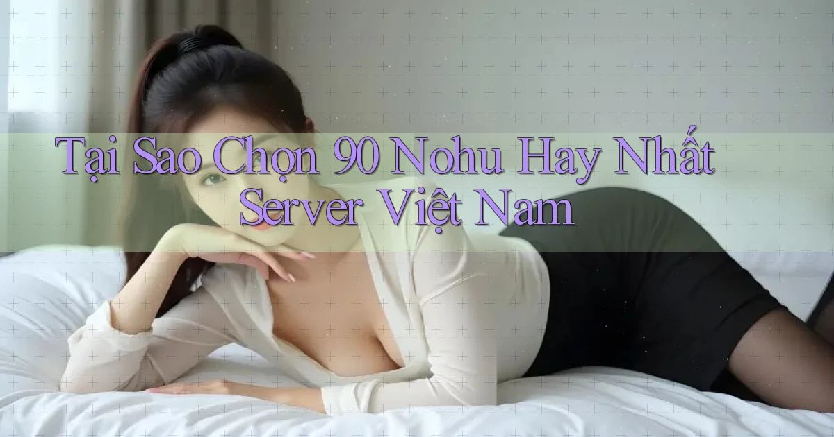 tại sao chọn 90 nohu hay nhất server việt nam