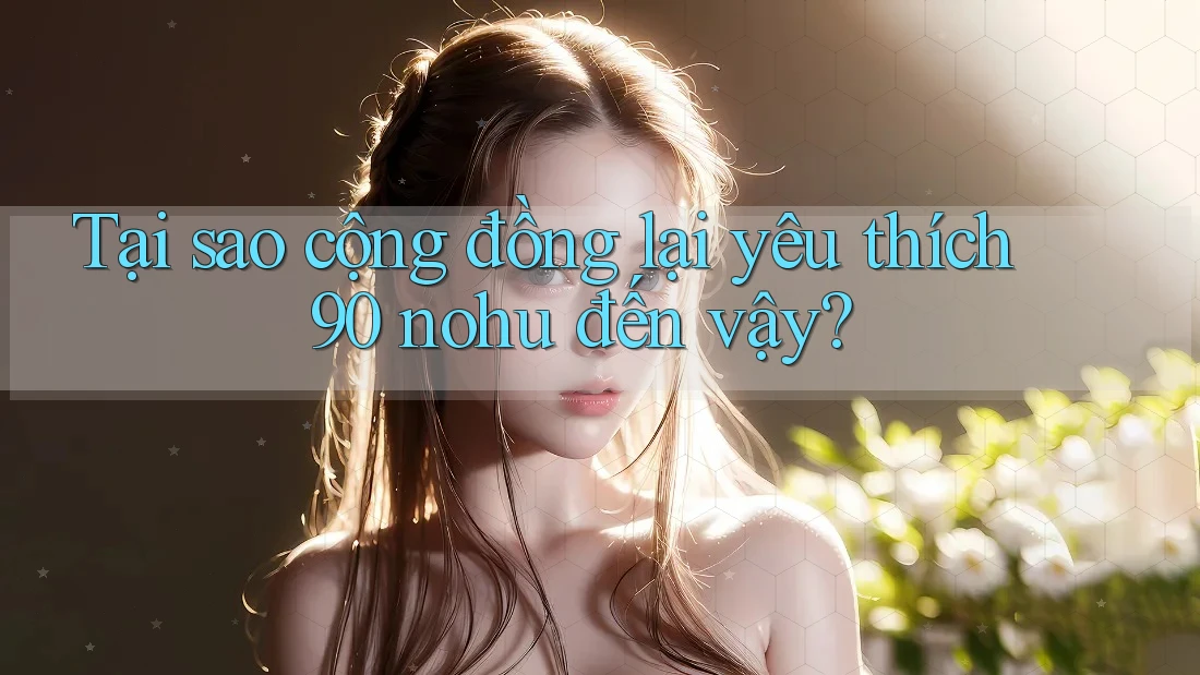 Tại sao cộng đồng lại yêu thích 90 nohu đến vậy?